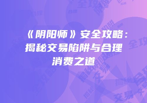 《阴阳师》安全攻略：揭秘交易陷阱与合理消费之道