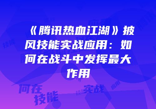 《腾讯热血江湖》披风技能实战应用：如何在战斗中发挥最大作用
