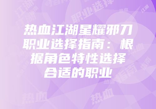 热血江湖星耀邪刀职业选择指南：根据角色特性选择合适的职业