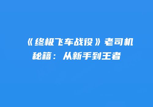 《终极飞车战役》老司机秘籍：从新手到王者