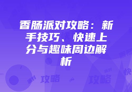 香肠派对攻略：新手技巧、快速上分与趣味周边解析