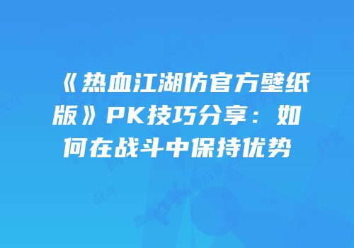 《热血江湖仿官方壁纸版》PK技巧分享:如何在战斗中保持优势