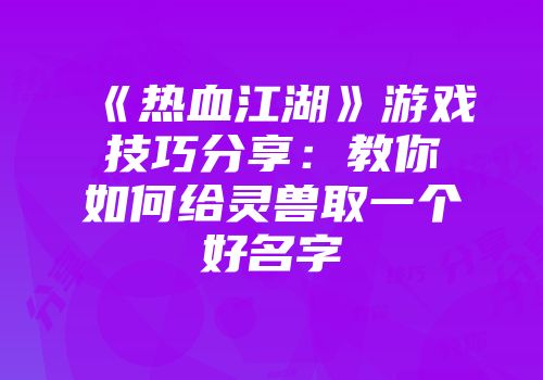 《热血江湖》游戏技巧分享：教你如何给灵兽取一个好名字