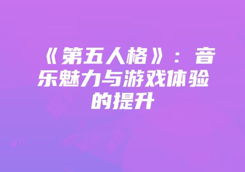 《第五人格》：音乐魅力与游戏体验的提升