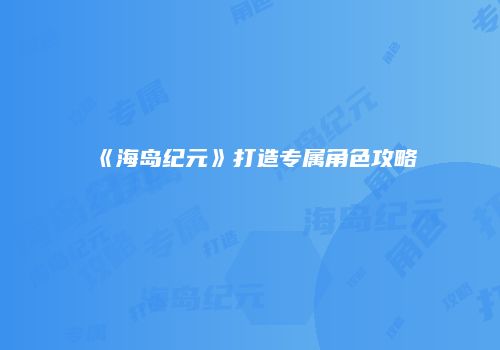 《海岛纪元》打造专属角色攻略