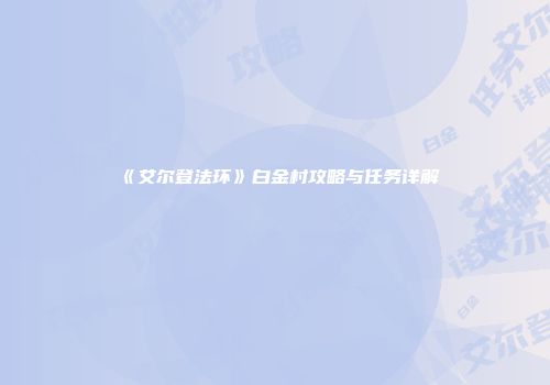 《艾尔登法环》白金村攻略与任务详解