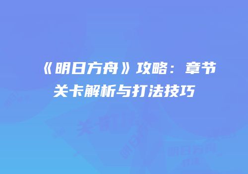 《明日方舟》攻略：章节关卡解析与打法技巧