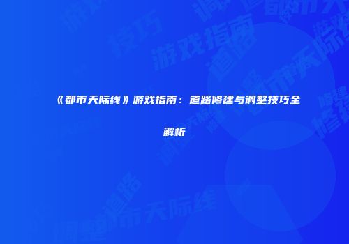 《都市天际线》游戏指南：道路修建与调整技巧全解析