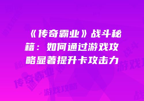 《传奇霸业》战斗秘籍：如何通过游戏攻略显著提升卡攻击力