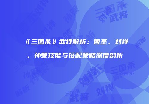 《三国杀》武将解析：曹丕、刘禅、孙策技能与搭配策略深度剖析