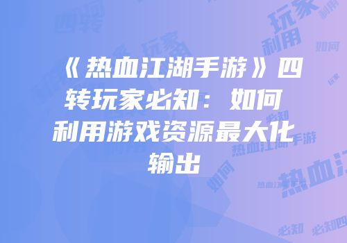 《热血江湖手游》四转玩家必知：如何利用游戏资源最大化输出