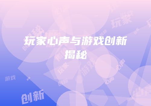 玩家心声与游戏创新揭秘
