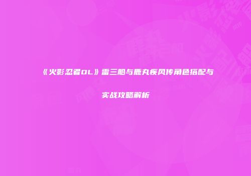 《火影忍者OL》雷三船与鹿丸疾风传角色搭配与实战攻略解析