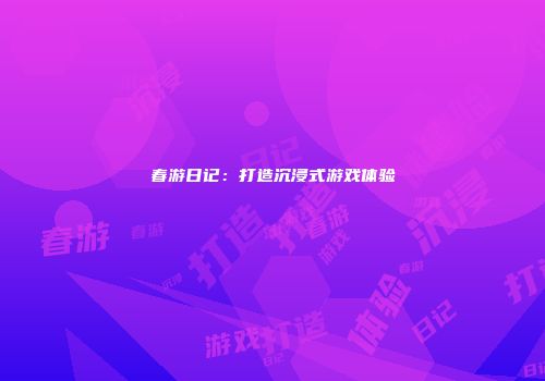 春游日记：打造沉浸式游戏体验