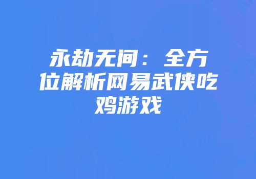 永劫无间：全方位解析网易武侠吃鸡游戏