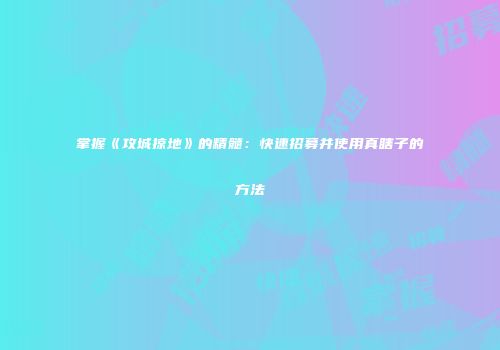 掌握《攻城掠地》的精髓：快速招募并使用真瞎子的方法