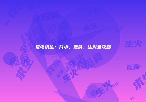 荒岛求生：找水、觅食、生火全攻略