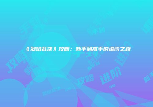 《烈焰裁决》攻略：新手到高手的进阶之路