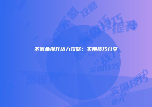 不氪金提升战力攻略：实用技巧分享