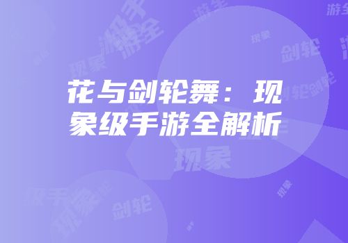 花与剑轮舞：现象级手游全解析