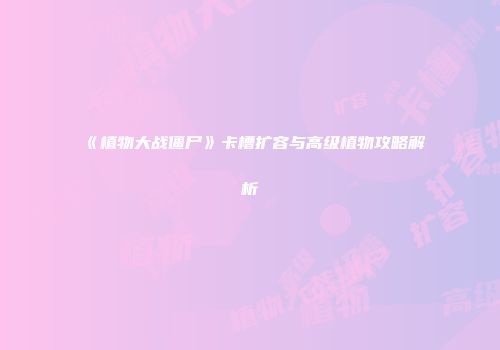 《植物大战僵尸》卡槽扩容与高级植物攻略解析