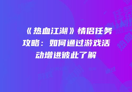 《热血江湖》情侣任务攻略：如何通过游戏活动增进彼此了解