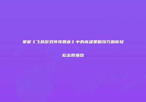 掌握《飞跃游戏传奇霸业》中的高级策略技巧助你轻松击败强敌