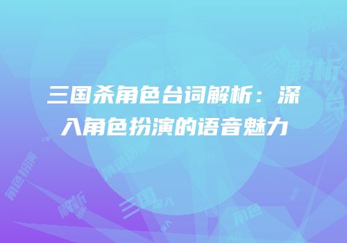 三国杀角色台词解析：深入角色扮演的语音魅力