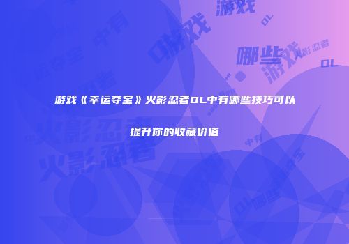 游戏《幸运夺宝》火影忍者OL中有哪些技巧可以提升你的收藏价值