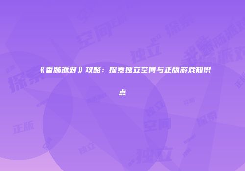 《香肠派对》攻略：探索独立空间与正版游戏知识点