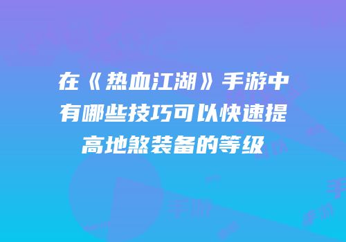 在《热血江湖》手游中有哪些技巧可以快速提高地煞装备的等级