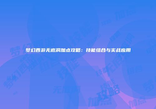梦幻西游无底洞加点攻略：技能组合与实战应用