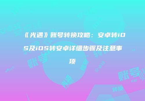 《光遇》账号转换攻略：安卓转iOS及iOS转安卓详细步骤及注意事项