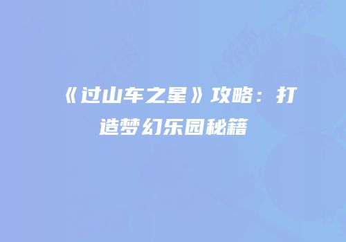 《过山车之星》攻略：打造梦幻乐园秘籍
