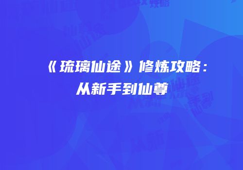 《琉璃仙途》修炼攻略：从新手到仙尊