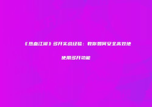 《热血江湖》多开实战经验：教你如何安全高效地使用多开功能