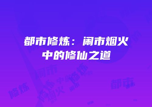 都市修炼：闹市烟火中的修仙之道