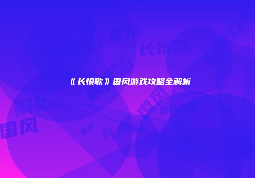 《长恨歌》国风游戏攻略全解析