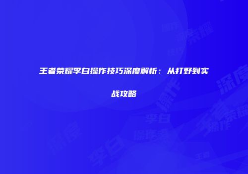 王者荣耀李白操作技巧深度解析：从打野到实战攻略