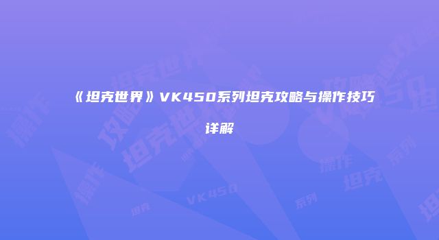 《坦克世界》VK450系列坦克攻略与操作技巧详解