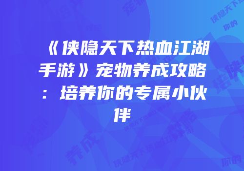 《侠隐天下热血江湖手游》宠物养成攻略：培养你的专属小伙伴