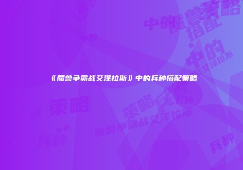 《魔兽争霸战艾泽拉斯》中的兵种搭配策略