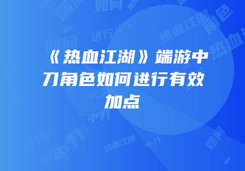 《热血江湖》端游中刀角色如何进行有效加点