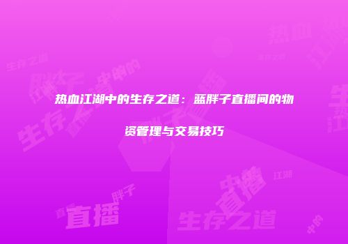 热血江湖中的生存之道：蓝胖子直播间的物资管理与交易技巧
