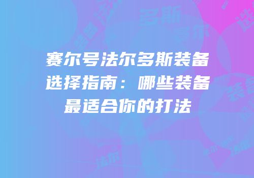 赛尔号法尔多斯装备选择指南：哪些装备最适合你的打法