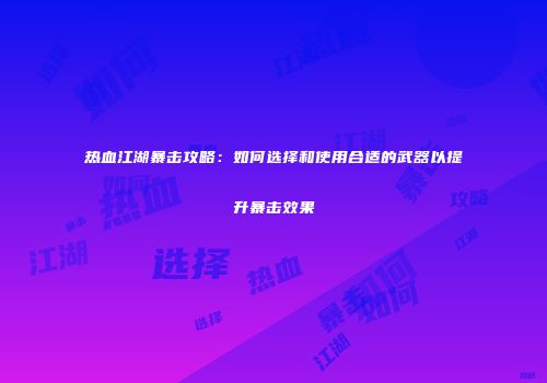 热血江湖暴击攻略：如何选择和使用合适的武器以提升暴击效果