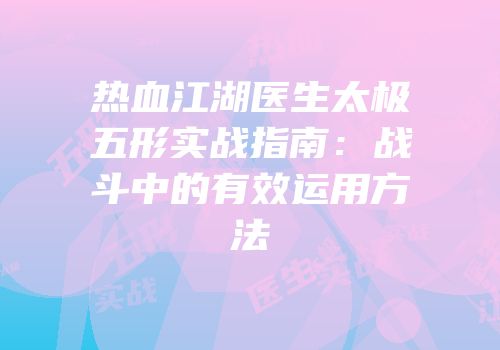 热血江湖医生太极五形实战指南：战斗中的有效运用方法