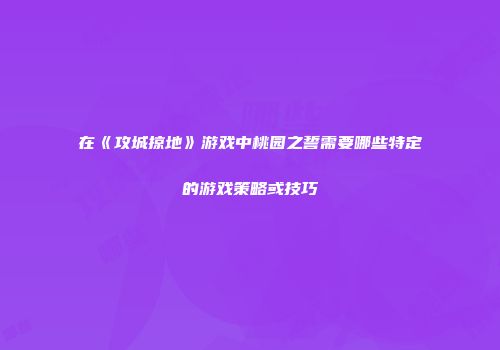 在《攻城掠地》游戏中桃园之誓需要哪些特定的游戏策略或技巧
