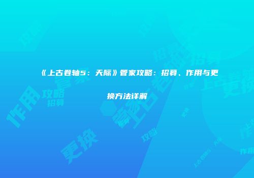 《上古卷轴5：天际》管家攻略：招募、作用与更换方法详解