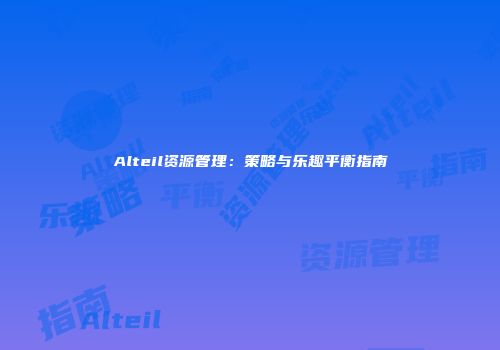 Alteil资源管理：策略与乐趣平衡指南